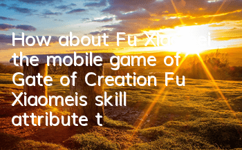 How about Fu Xiaomei, the mobile game of Gate of Creation? Fu Xiaomei’s skill attribute talent illustration