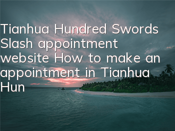 Tianhua Hundred Swords Slash appointment website How to make an appointment in Tianhua Hundred Swords Slash