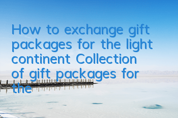 How to exchange gift packages for the light continent? Collection of gift packages for the light continent
