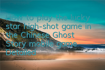 How to play the lucky star high-shot game in the Chinese Ghost Story mobile game? Detailed explanation of the gameplay rewards