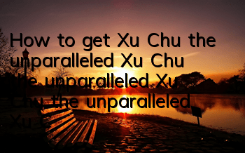 How to get Xu Chu, the unparalleled Xu Chu, the unparalleled Xu Chu, the unparalleled Xu Chu, the unparalleled