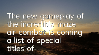 The new gameplay of the incredible maze air combat is coming, a list of special titles of the sky war