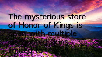 The mysterious store of Honor of Kings is open, with multiple discounted skins limited to