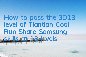 How to pass the 3D18 level of Tiantian Cool Run? Share Samsung skills at 18 levels