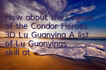 How about the Legend of the Condor Heroes 3D Lu Guanying? A list of Lu Guanying's skill attributes