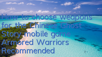 How to choose weapons for the Chinese Ghost Story mobile game Armored Warriors Recommended Weapon Attributes