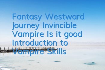 Fantasy Westward Journey Invincible Vampire Is it good? Introduction to Vampire Skills