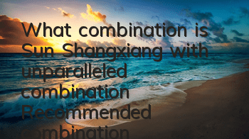 What combination is Sun Shangxiang with unparalleled combination? Recommended combination of Sun Shangxiang