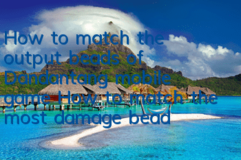 How to match the output beads of Dandantang mobile game? How to match the most damage beads