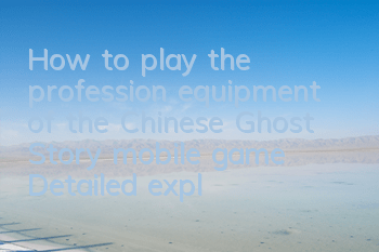 How to play the profession equipment of the Chinese Ghost Story mobile game? Detailed explanation of equipment selection