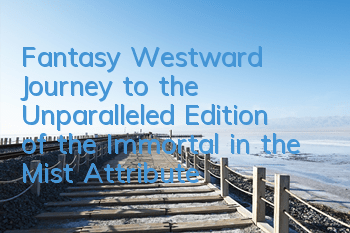 Fantasy Westward Journey to the Unparalleled Edition of the Immortal in the Mist Attributes Introduction to the Immortal in the Mist