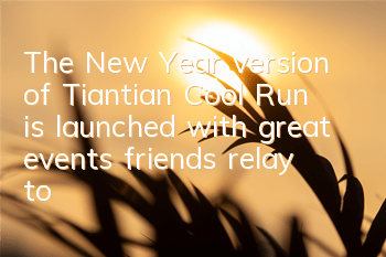 The New Year version of Tiantian Cool Run is launched with great events, friends relay to get air tickets
