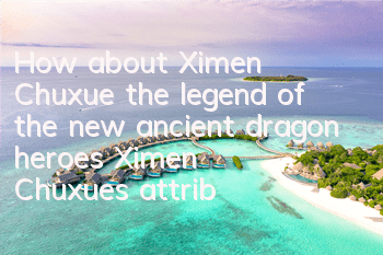 How about Ximen Chuxue, the legend of the new ancient dragon heroes? Ximen Chuxue's attributes picture