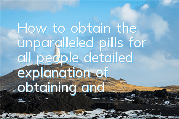 How to obtain the unparalleled pills for all people, detailed explanation of obtaining and using them