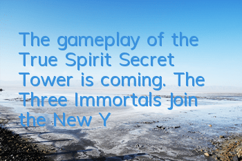 The gameplay of the True Spirit Secret Tower is coming. The Three Immortals Join the New Year's Eve today