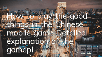 How to play the good things in the Chinese mobile game? Detailed explanation of the gameplay skills