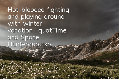 Hot-blooded fighting and playing around with winter vacation--