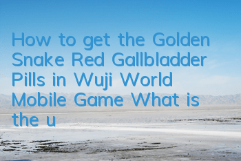 How to get the Golden Snake Red Gallbladder Pills in Wuji World Mobile Game? What is the use of Golden Snake Red Gallbladder