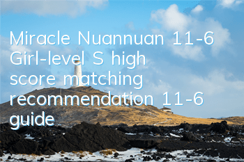 Miracle Nuannuan 11-6 Girl-level S high score matching recommendation 11-6 guide