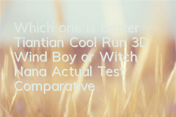 Which one is better, Tiantian Cool Run 3D Wind Boy or Witch Nana? Actual Test Comparative Analysis