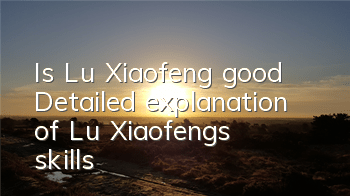 Is Lu Xiaofeng good? Detailed explanation of Lu Xiaofeng's skills
