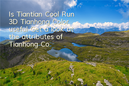 Is Tiantian Cool Run 3D Tianhong Color useful? Get a look at the attributes of Tianhong Color