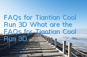 FAQs for Tiantian Cool Run 3D What are the FAQs for Tiantian Cool Run 3D