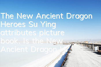 The New Ancient Dragon Heroes Su Ying attributes picture book. Is the New Ancient Dragon Heroes Su Ying good?