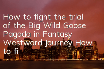 How to fight the trial of the Big Wild Goose Pagoda in Fantasy Westward Journey? How to fight the trial skills of the Big Wild Goose Pagoda