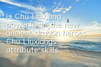 Is Chu Liuxiang powerful in the new ancient dragon heroes? Chu Liuxiang's attribute skills illustration