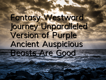 Fantasy Westward Journey Unparalleled Version of Purple Ancient Auspicious Beasts Are Good and Good? A List of Purple Skills