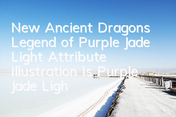 New Ancient Dragons Legend of Purple Jade Light Attribute Illustration Is Purple Jade Light Powerful