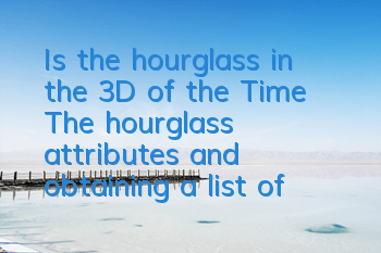 Is the hourglass in the 3D of the Time? The hourglass attributes and obtaining a list of