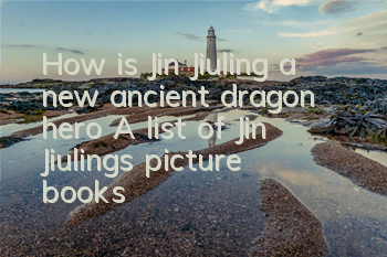 How is Jin Jiuling a new ancient dragon hero? A list of Jin Jiuling's picture books