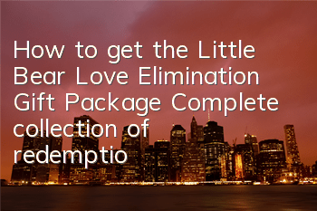 How to get the Little Bear Love Elimination Gift Package? Complete collection of redemption codes for Little Bear Love Elimination Gift Package