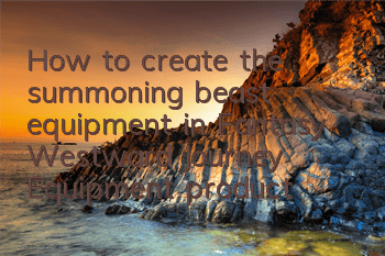 How to create the summoning beast equipment in Fantasy Westward Journey? Equipment production analysis