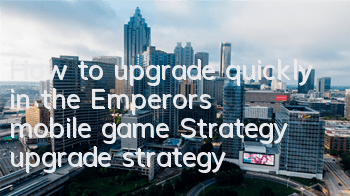 How to upgrade quickly in the Emperor's mobile game? Strategy upgrade strategy