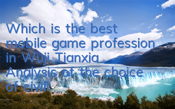 Which is the best mobile game profession in Wuji Tianxia? Analysis of the choice of civilian career