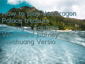 How to play the Dragon Palace treasure hunting in Fantasy Westward Journey Wushuang Version Analysis of the treasure hunting gameplay