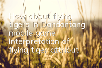 How about flying tigers in Dandantang mobile game? Interpretation of flying tiger attribute skills