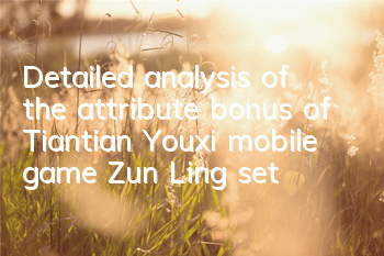 Detailed analysis of the attribute bonus of Tiantian Youxi mobile game Zun Ling set