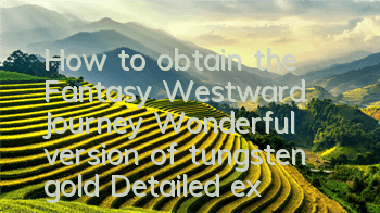How to obtain the Fantasy Westward Journey Wonderful version of tungsten gold? Detailed explanation of how to obtain tungsten gold