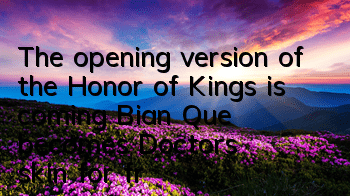 The opening version of the Honor of Kings is coming, Bian Que becomes Doctor's skin for free