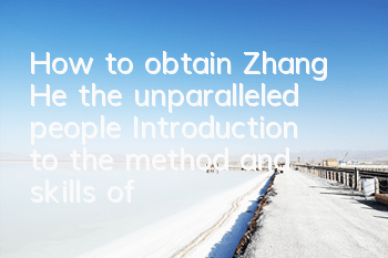 How to obtain Zhang He, the unparalleled people? Introduction to the method and skills of Zhang He