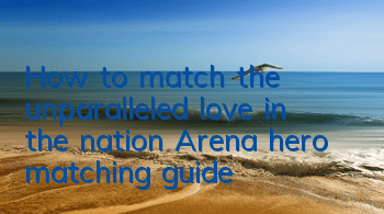 How to match the unparalleled love in the nation? Arena hero matching guide