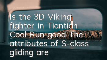 Is the 3D Viking fighter in Tiantian Cool Run good? The attributes of S-class gliding are exposed