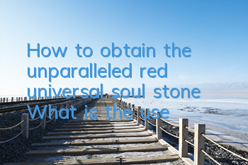 How to obtain the unparalleled red universal soul stone? What is the use