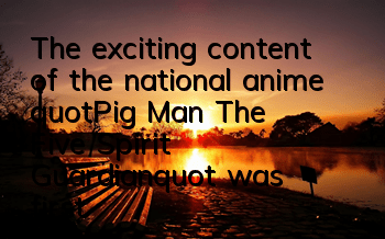 The exciting content of the national anime 