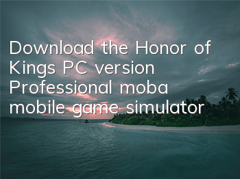 Download the Honor of Kings PC version Professional moba mobile game simulator