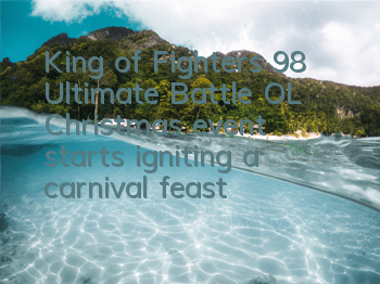 King of Fighters 98 Ultimate Battle OL Christmas event starts, igniting a carnival feast
